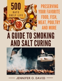 A Guide To Smoking and Salt Curing For Beginners: Preserving Your Favorite Food, Fish, Meat and More