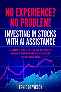 No Experience? No Problem! Investing in Stocks with AI Assistance: Learn How to Use AI to Make Smart Investment Choices from Day One