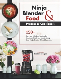 Ninja Blender and Food Processor Cookbook: 150+ Easy and Delicious Recipes for Healthier Meals and Snacks Using Your Ninja Blender & Food Processor