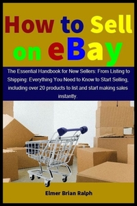 How to Sell on eBay: The Essential Handbook for New Sellers: From Listing to Shipping: Everything You Need to Know to Start Selling, includ