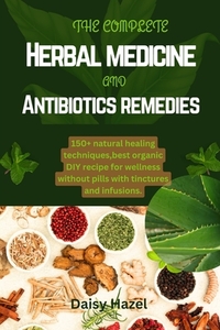 The complete herbal medicine and antibiotics remedies.: 150+ natural healing techniques, best organic DIY recipe for wellness without pills with tinct