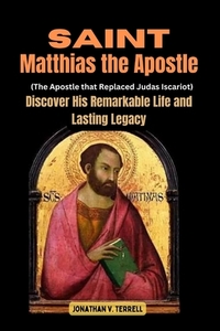 Saint Matthias the Apostle (The Apostle that Replaced Judas Iscariot): Discover His Remarkable Life and Lasting Legacy