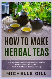 How To Make Herbal Teas: Step-by-Step Comprehensive Blueprint on How To ...