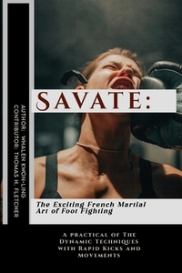 Savate: The Exciting French Martial Art of Foot Fighting: A practical of The Dynamic Techniques with Rapid Kicks and Movements