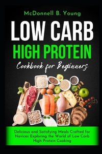 Low Carb High Protein Cookbook for Beginners: Delicious and Satisfying Meals Crafted for Novices Exploring the World of Low Carb High Protein Cooking