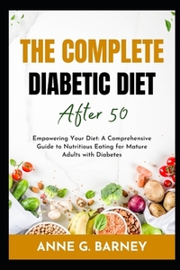 The Complete Diabetic Diet After 50: Empowering Your Diet: A Comprehensive Guide to Nutritious Eating for Mature Adults with Diabetes