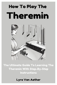 How To Play The Theremin: The Ultimate Guide To Learning The Theremin With Step-By-Step Instructions