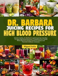 Dr. Barbara Juicing Recipes for High Blood Pressure: Unlock vitalty: Dr. Barbara's potent juicing remedies to tame high blood pressure. Transform your