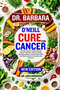 Dr. Barbara O'Neill Cure for Cancer: Discover Barbara O'Neill's Natural Cancer Treatment: Holistic Healing, Herbal Remedies, and Anti-Cancer Diets for