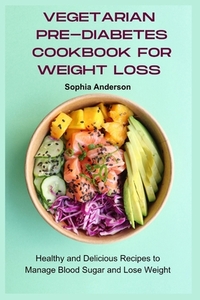 Vegetarian Pre-Diabetes Cookbook for Weight Loss: Healthy and Delicious Recipes to Manage Blood Sugar and Lose Weight