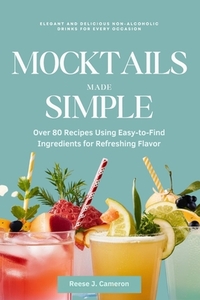 Mocktails Made Simple: Elegant and Delicious Non-Alcoholic Drinks for Every Occasion: Over 80 Recipes Using Easy-to-Find Ingredients for Refr
