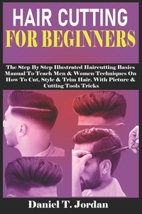 Hair Cutting for Beginners: The Step By Step Illustrated Haircutting Basics Manual To Teach Men & Women Techniques On How To Cut, Style & Trim Hair. W