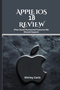 APPLE iOS 18 REVIEW (Plus Some Rumoured Features We Should Expect): The Ultimate Guide to Apple's Most Advanced Update