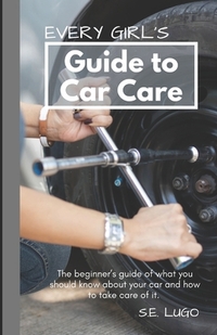 Every Girl's Guide to Car Care: The beginner's guide of what you should know about your car and how to take care of it.