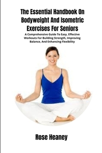 The Essential Handbook On Bodyweight And Isometric Exercises For Seniors: A Comprehensive Guide To Easy, Effective Workouts For Building Strength, Imp