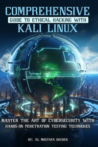Comprehensive Guide to Ethical Hacking with Kali Linux: Master the art of cybersecurity with hands-on penetration testing techniques