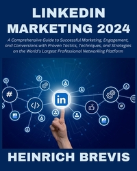 LinkedIn Marketing 2024: A Comprehensive Guide to Successful Marketing, Engagement, and Conversions with Proven Tactics, Techniques, and Strate