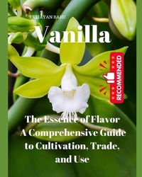 Vanilla: The Essence of Flavor: A Comprehensive Guide to Cultivation, Trade, and Use"