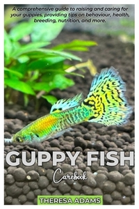 GUPPY FISH Carebook: A comprehensive guide to raising and caring for your Guppies, providing tips on behavior, health, breeding, nutrition, and more.