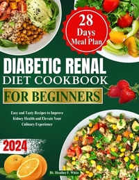 Diabetic Renal Diet Cookbook for Beginners 2024: Easy and Tasty Recipes to Improve Kidney Health and Elevate Your Culinary Experience