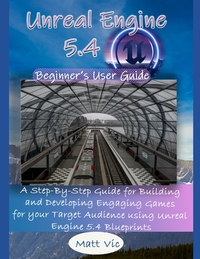Unreal Engine 5.4 Beginner's User Guide: A Step-By-Step Guide for Building and Developing Engaging Games for your Target Audience using Unreal Engine