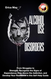 Alcohol Use Disorders: From Struggles to Strength; Recognise the Signs of Dependence, Rise Above the Addiction, and Develop Your Resilience i