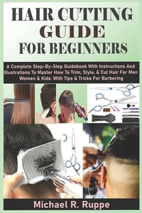 Hair Cutting Guide for Beginners: A Complete Step-By-Step Guidebook With Instructions And Illustrations To Master How To Trim, Style, & Cut Hair For M