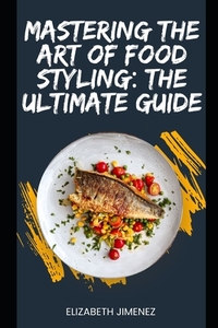 Mastering the Art of Food Styling: The Ultimate Guide