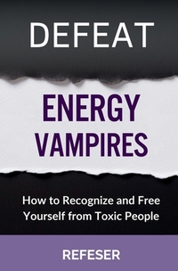 Defeat Energy Vampires: How to Recognize and Free Yourself from Toxic People