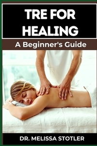 Tre for Healing: Unlocking Trauma Release Exercises For Emotional Resilience, Stress Reduction, And Holistic Recovery