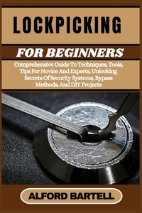 Lockpicking for Beginners: Comprehensive Guide To Techniques, Tools, Tips For Novice And Experts, Unlocking Secrets Of Security Systems, Bypass Method