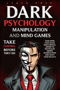 Dark Psychology Manipulation and Mind Games: Take Control Before They Do: Your Mind, Your Rules. Build Mental Armor to Neutralize Hidden Manipulation