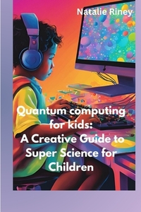 Quantum computing for kids: A Creative Guide to Super Science for Children