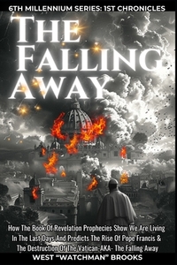 The Falling Away: How The Book Of Revelation Prophecies Show We Are Living In The Last Days And Predicts The Rise Of Pope Francis & The