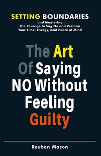 The Art of Saying No Without Feeling Guilty: Setting Boundaries and ...