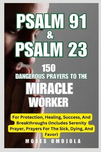 Psalm 91 & Psalm 23: 150 Dangerous Prayers To The Miracle Worker For Protection, Healing, Success, And Breakthroughs (Includes Serenity Prayer, Prayer