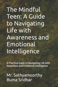 The Mindful Teen: A Guide to Navigating Life with Awareness and Emotional Intelligence: A Practical Guide to Navigating Life with Awareness and Emotio