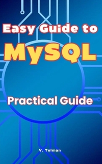Easy Guide to MySQL: Practical Guide