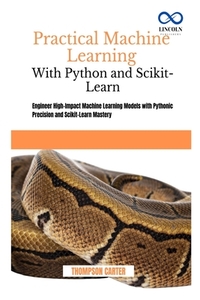 Practical Machine Learning with Python and Scikit-Learn: Engineer High-Impact Machine Learning Models with Pythonic Precision and Scikit-Learn Mastery
