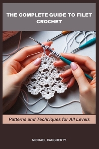 The Complete Guide to Filet Crochet: Patterns and Techniques for All Levels