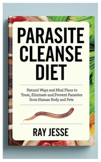 Parasite Cleanse Diet: Natural Ways and Meal Plans to Treat, Eliminate and Prevent Parasites from Human Body and Pets