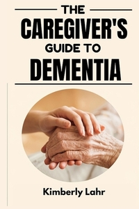 The Caregiver's Guide to Dementia: Essential Tips for Managing Dementia, Reducing Stress, and Finding Moments of Joy