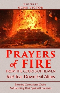 Prayers of Fire from the Courts of Heaven that Tear Down Evil Altars: Breaking Generational Chains and Revoking Dark Spiritual Covenants