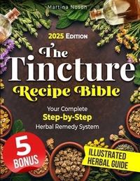 The Tincture Recipe Bible: Your Complete Step-by-Step Herbal Remedy System. Transform Everyday Herbs into Powerful Tinctures for Lasting Health and Se