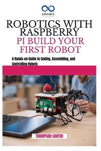 Robotics with Raspberry Pi: BUILD YOUR FIRST ROBOT: A Hands-on Guide to Coding, Assembling, and Controlling Robots