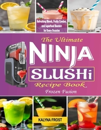 The Ultimate Ninja Slushi Recipe Book: Frozen Fusion: Refreshing Blends, Fruity Combos, and Superfood Boosters for Every Occasion
