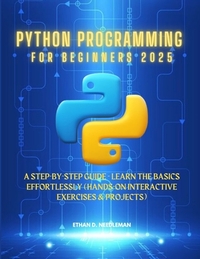 Python Programming For Beginners 2025: A Step-by-Step Guide - Learn the Basics Effortlessly (Hands-On Interactive Exercises & Projects)