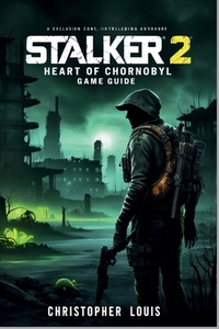 Stalker 2: HEART OF CHORNOBYL GAME GUIDE: Mastering Chornobyl and Surviving in the Zone