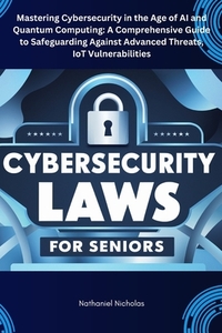 Cybersecurity Laws for Seniors: Mastering Cybersecurity in the Age of AI and Quantum Computing: A Comprehensive Guide to Safeguarding Against Advanced