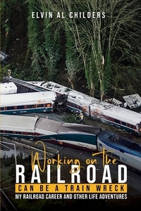 Working On The Railroad Can Be A Train Wreck: My Railroad Career And Other Life Adventures